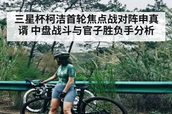 三星杯柯洁首轮焦点战对阵申真谞 中盘战斗与官子胜负手分析