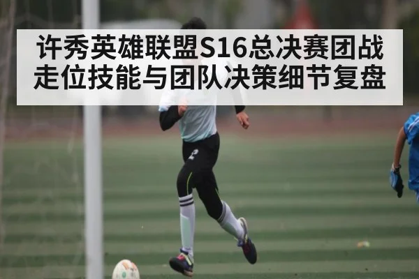 许秀英雄联盟S16总决赛团战走位技能与团队决策细节复盘