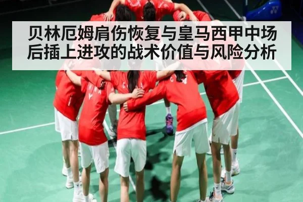 贝林厄姆肩伤恢复与皇马西甲中场后插上进攻的战术价值与风险分析