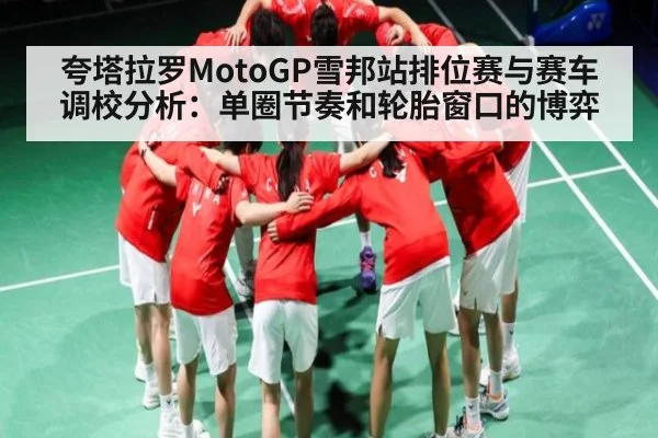 夸塔拉罗MotoGP雪邦站排位赛与赛车调校分析：单圈节奏和轮胎窗口的博弈