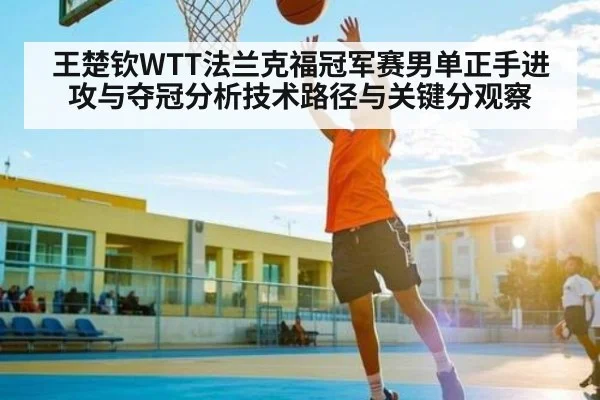 王楚钦WTT法兰克福冠军赛男单正手进攻与夺冠分析技术路径与关键分观察