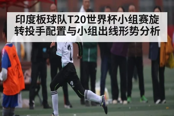 印度板球队T20世界杯小组赛旋转投手配置与小组出线形势分析